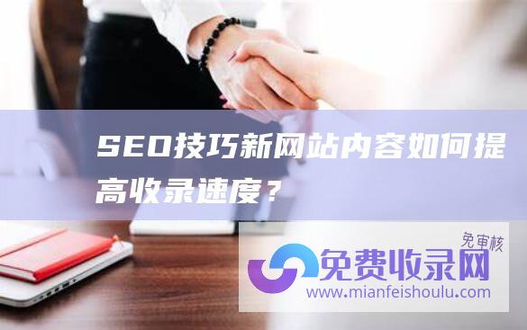 SEO技巧：新网站内容如何提高收录速度？