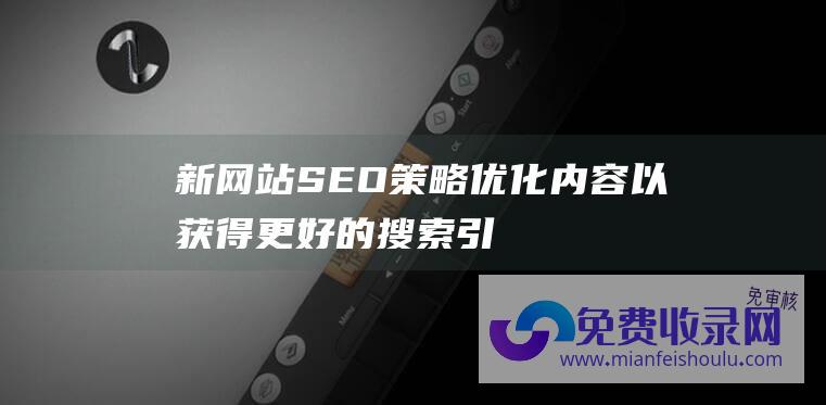 新网站SEO策略优化内容以获得更好的搜索引