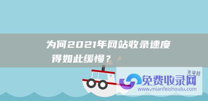 为何2021年网站收录速度变得如此缓慢？