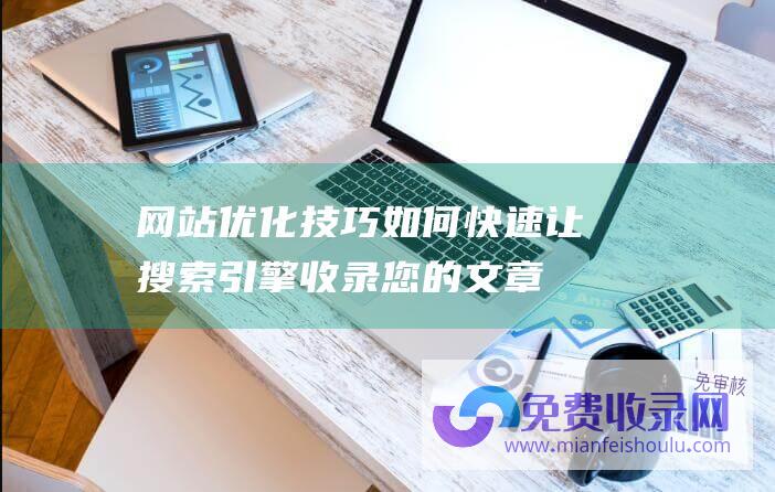 网站优化技巧：如何快速让搜索引擎收录您的文章