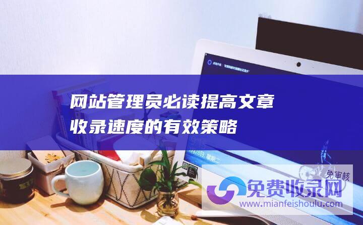 网站管理员必读：提高文章收录速度的有效策略