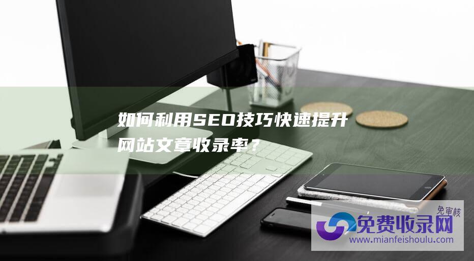 如何利用SEO技巧快速提升网站文章收录率？