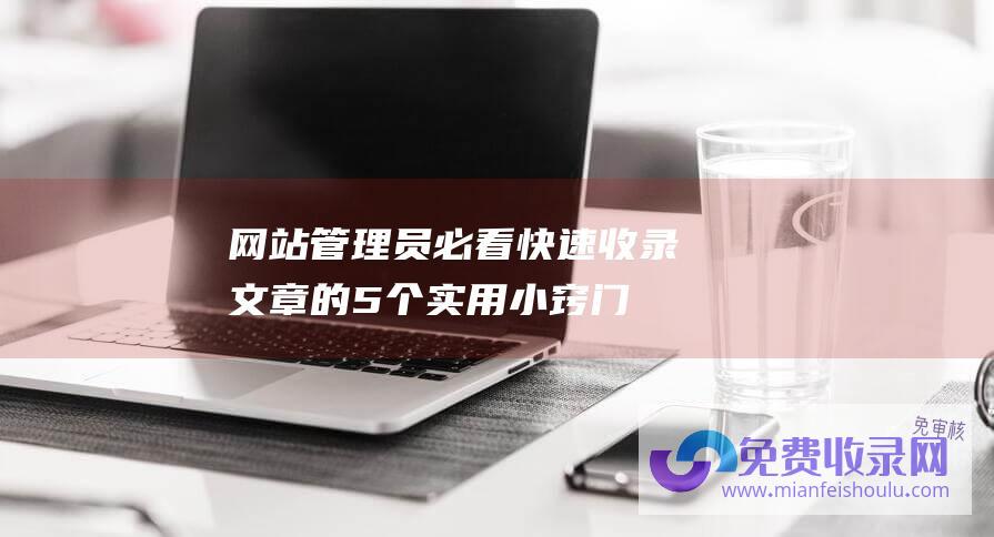 网站管理员必看！快速收录文章的5个实用小窍门！