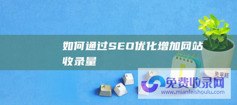 如何通过SEO优化增加网站收录量