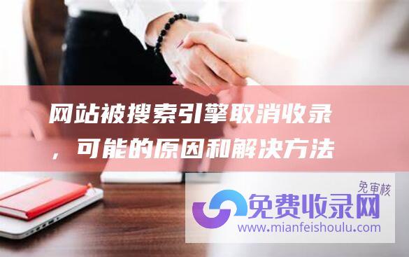 网站被搜索引擎取消收录，可能的原因和解决方法