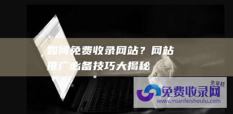 如何免费收录网站？网站推广必备技巧大揭秘