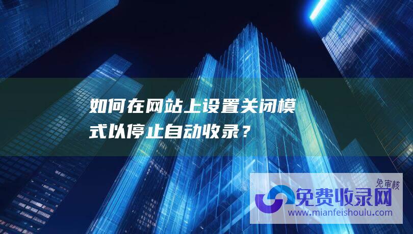 如何在网站上设置关闭模式以停止自动收录？