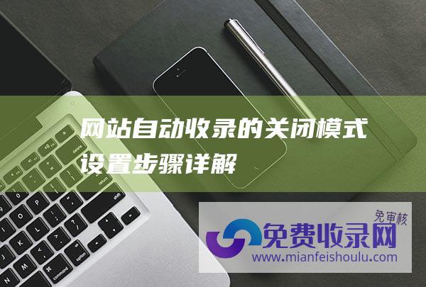 网站自动收录的关闭模式设置步骤详解