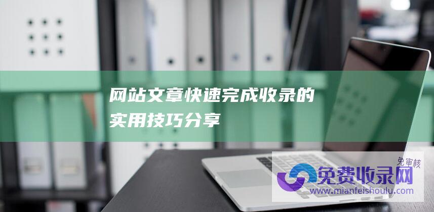 网站文章快速完成收录的实用技巧分享