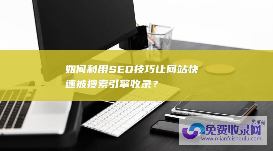 如何利用SEO技巧让网站快速被搜索引擎收录？