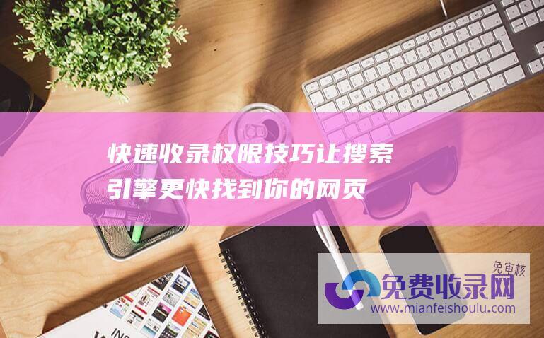 快速收录权限技巧：让搜索引擎更快找到你的网页