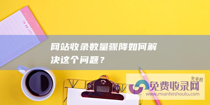 网站收录数量骤降如何解决这个问题？