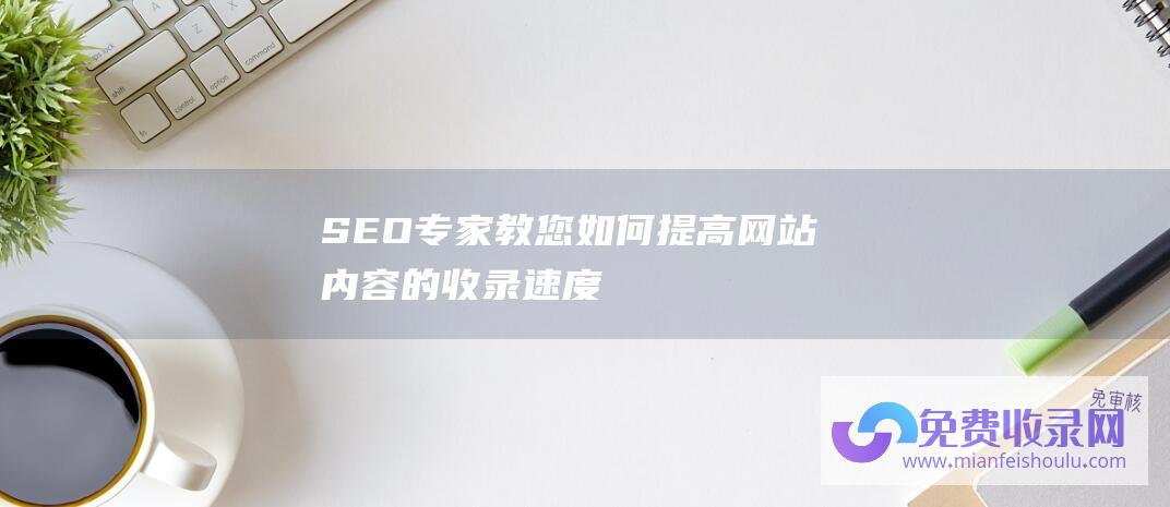 SEO专家教您如何提高网站内容的收录速度