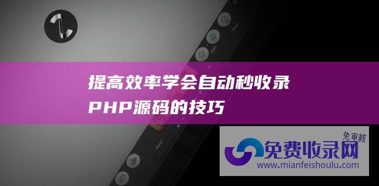 提高效率！学会自动秒收录PHP源码的技巧