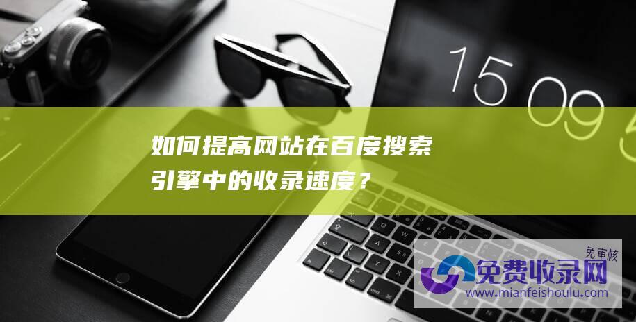 如何提高网站在百度搜索引擎中的收录速度？