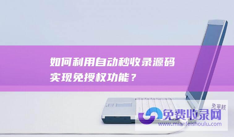 如何利用自动秒收录源码实现免授权功能？