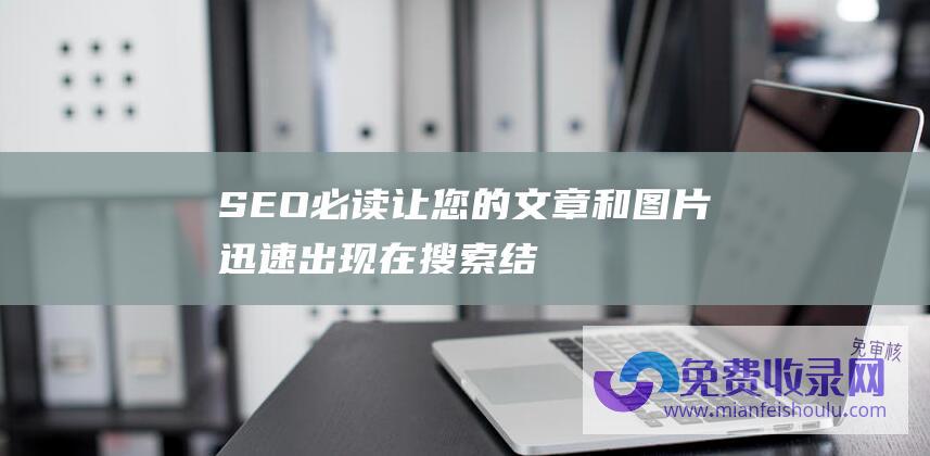 SEO必读：让您的文章和图片迅速出现在搜索结果页面