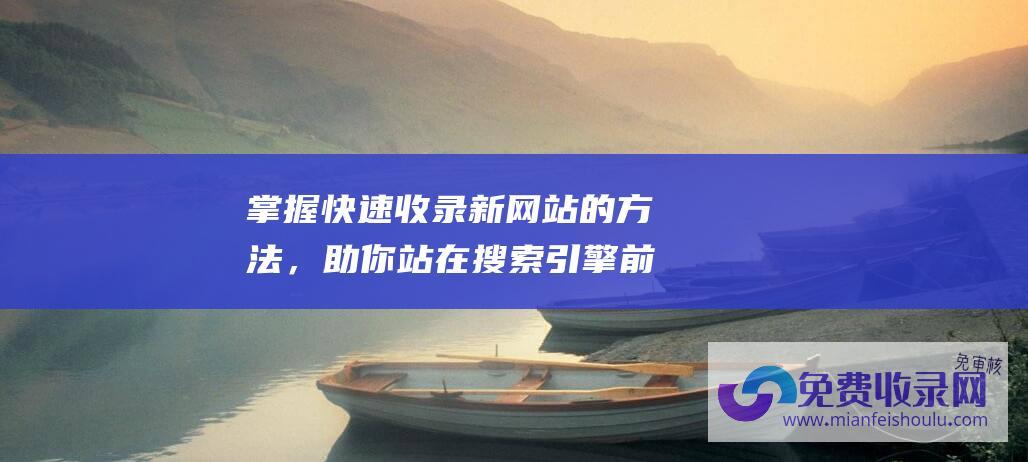 掌握快速收录新网站的方法，助你站在搜索引擎前沿