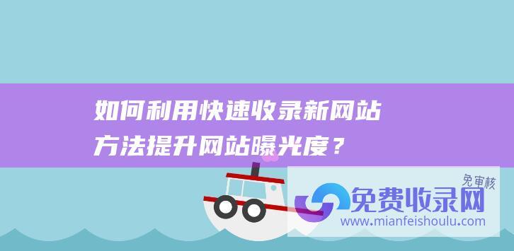 如何利用快速收录新网站方法提升网站曝光度？