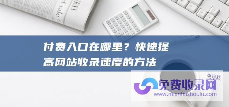 付费入口在哪里？快速提高网站收录速度的方法