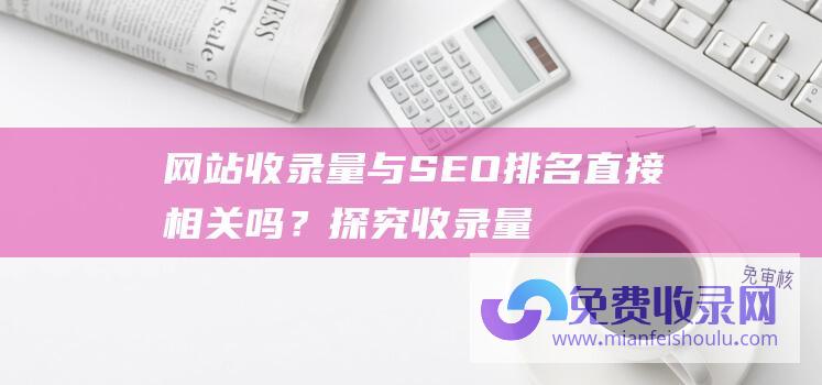 网站收录量与SEO排名直接相关吗？探究收录量