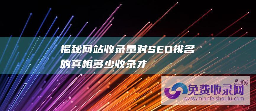 揭秘网站收录量对SEO排名的真相：多少收录才算是最佳状态？