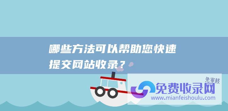 哪些方法可以帮助您快速提交网站收录？