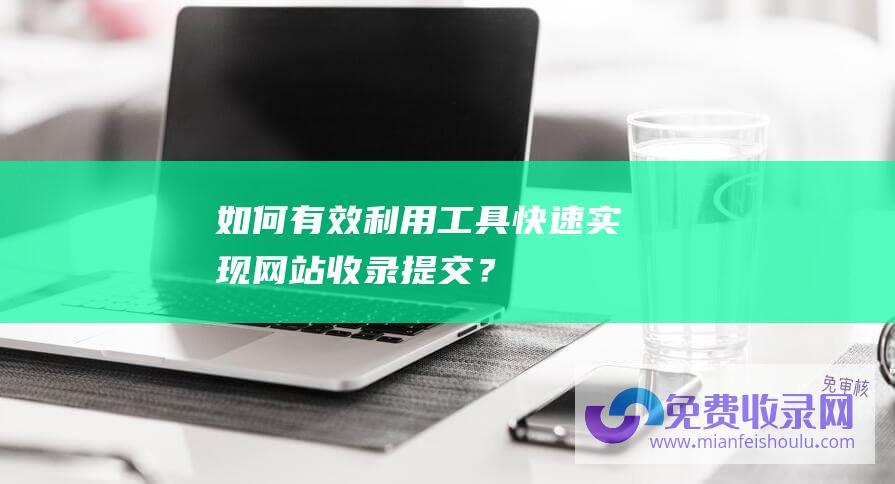 如何有效利用工具快速实现网站收录提交？