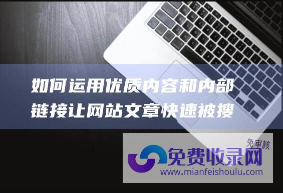 如何运用优质内容和内部链接让网站文章快速被搜索引擎收录？