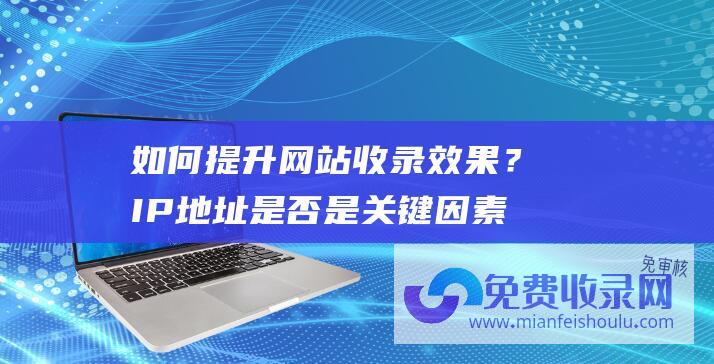 如何提升网站收录效果？IP地址是否是关键因素？