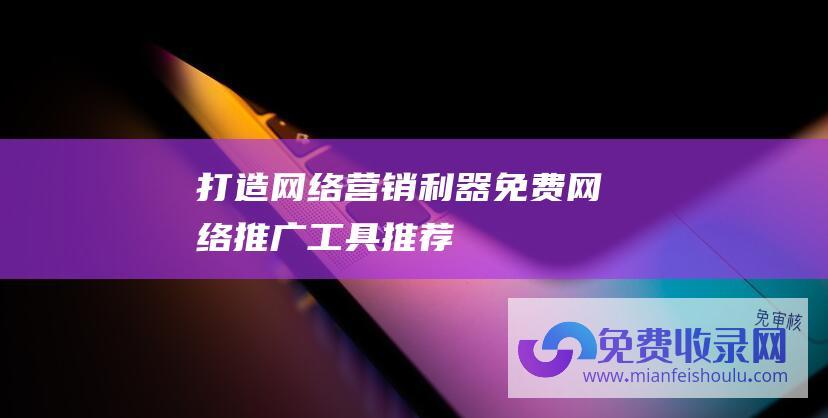 打造网络营销利器免费网络推广工具推荐