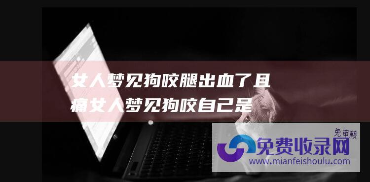 女人狗咬腿出血了且痛女人狗咬自己是