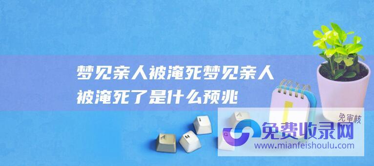 梦见亲人被淹死梦见亲人被淹死了是什么预兆