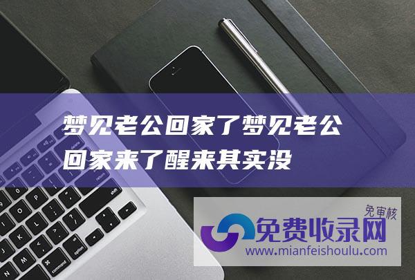 梦见老公回家了梦见老公回家来了醒来其实没